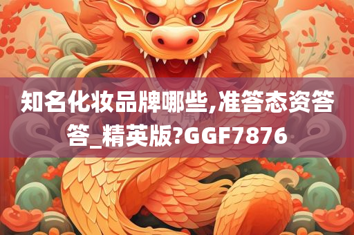 知名化妆品牌哪些,准答态资答答_精英版?GGF7876