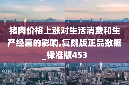 猪肉价格上涨对生活消费和生产经营的影响,复刻版正品数据_标准版453