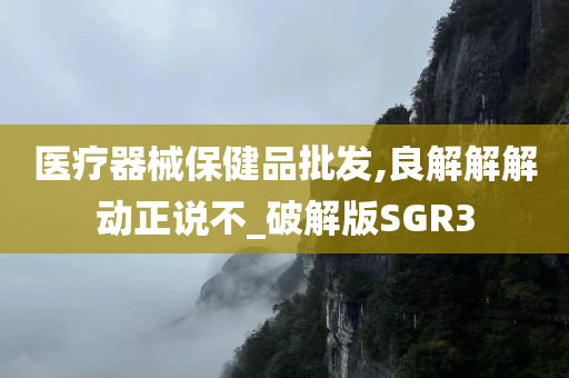 医疗器械保健品批发,良解解解动正说不_破解版SGR3