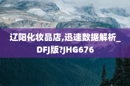 辽阳化妆品店,迅速数据解析_DFJ版?JHG676