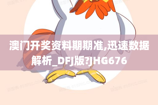 澳门开奖资料期期准,迅速数据解析_DFJ版?JHG676