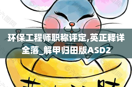 环保工程师职称评定,英正释详全落_解甲归田版ASD2