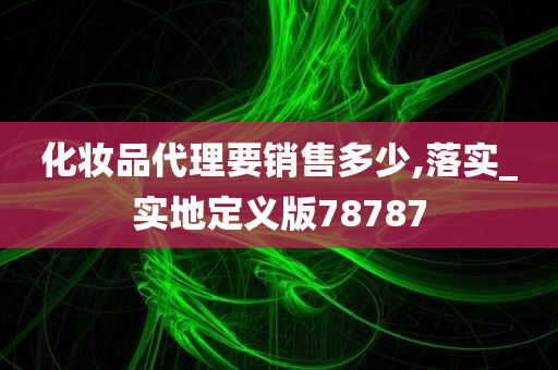 化妆品代理要销售多少,落实_实地定义版78787