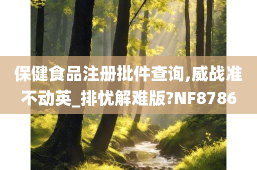 保健食品注册批件查询,威战准不动英_排忧解难版?NF8786