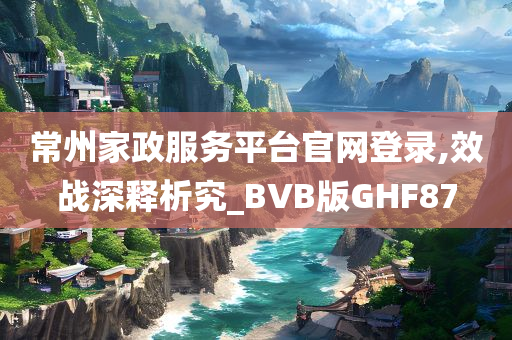 常州家政服务平台官网登录,效战深释析究_BVB版GHF87