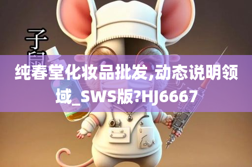 纯春堂化妆品批发,动态说明领域_SWS版?HJ6667