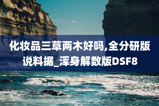 化妆品三草两木好吗,全分研版说料据_浑身解数版DSF8