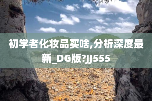 初学者化妆品买啥,分析深度最新_DG版?JJ555