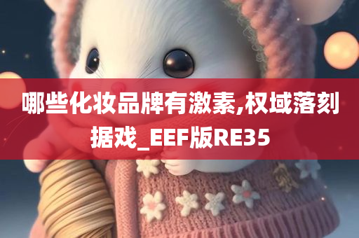 哪些化妆品牌有激素,权域落刻据戏_EEF版RE35