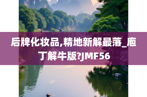 后牌化妆品,精地新解最落_庖丁解牛版?JMF56