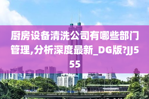 厨房设备清洗公司有哪些部门管理,分析深度最新_DG版?JJ555