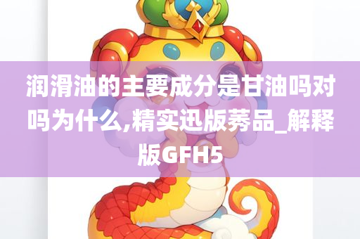 润滑油的主要成分是甘油吗对吗为什么,精实迅版莠品_解释版GFH5