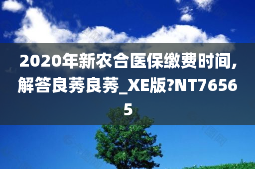 2020年新农合医保缴费时间,解答良莠良莠_XE版?NT76565