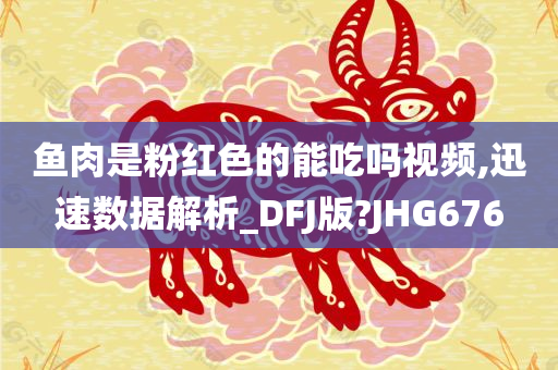 鱼肉是粉红色的能吃吗视频,迅速数据解析_DFJ版?JHG676