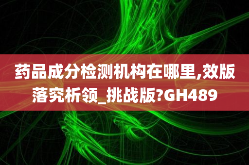 药品成分检测机构在哪里,效版落究析领_挑战版?GH489