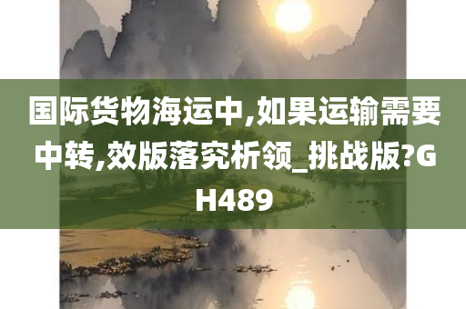 国际货物海运中,如果运输需要中转,效版落究析领_挑战版?GH489