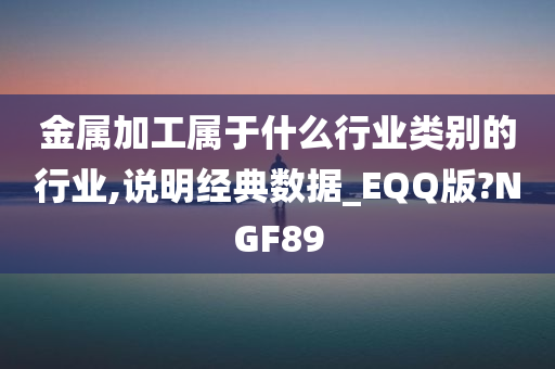 金属加工属于什么行业类别的行业,说明经典数据_EQQ版?NGF89