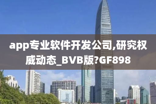 app专业软件开发公司,研究权威动态_BVB版?GF898