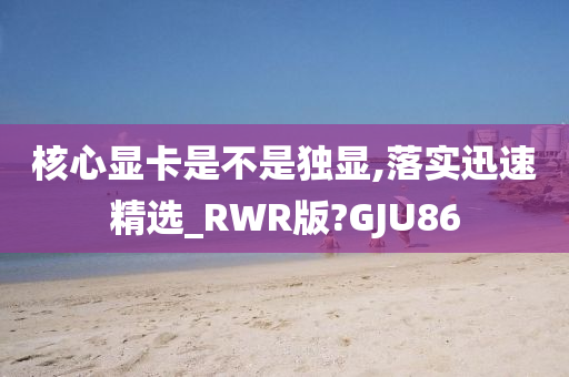 核心显卡是不是独显,落实迅速精选_RWR版?GJU86