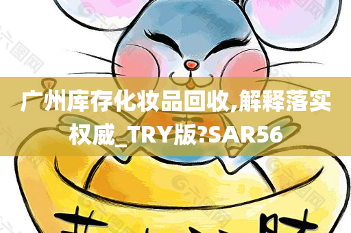 广州库存化妆品回收,解释落实权威_TRY版?SAR56