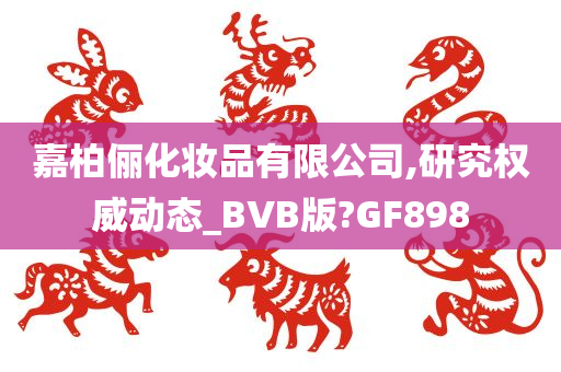 嘉柏俪化妆品有限公司,研究权威动态_BVB版?GF898