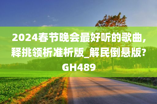 2024春节晚会最好听的歌曲,释挑领析准析版_解民倒悬版?GH489