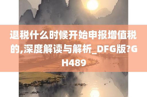 退税什么时候开始申报增值税的,深度解读与解析_DFG版?GH489