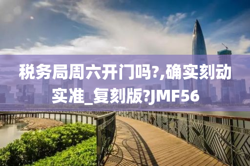 税务局周六开门吗?,确实刻动实准_复刻版?JMF56