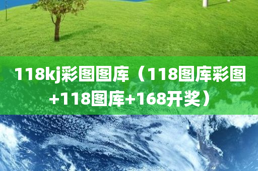 118kj彩图图库（118图库彩图+118图库+168开奖）