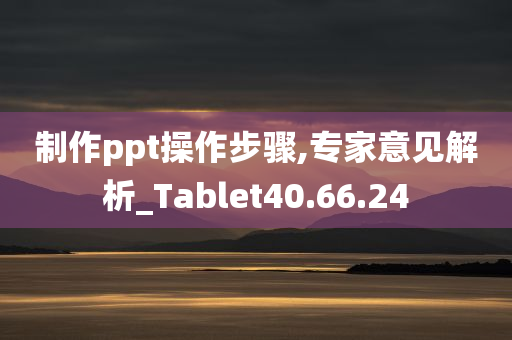 制作ppt操作步骤,专家意见解析_Tablet40.66.24