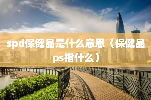 spd保健品是什么意思（保健品ps指什么）