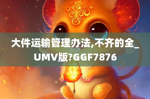 大件运输管理办法,不齐的全_UMV版?GGF7876