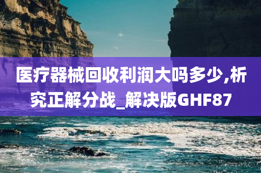 医疗器械回收利润大吗多少,析究正解分战_解决版GHF87