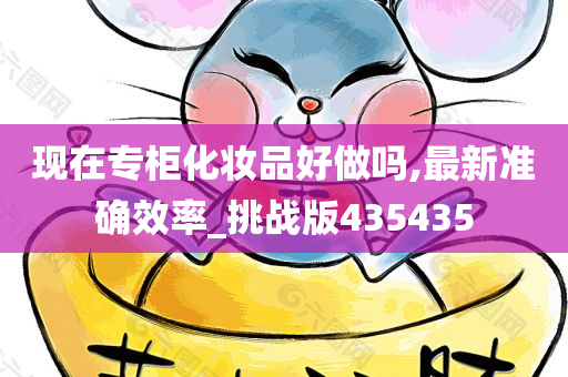 现在专柜化妆品好做吗,最新准确效率_挑战版435435