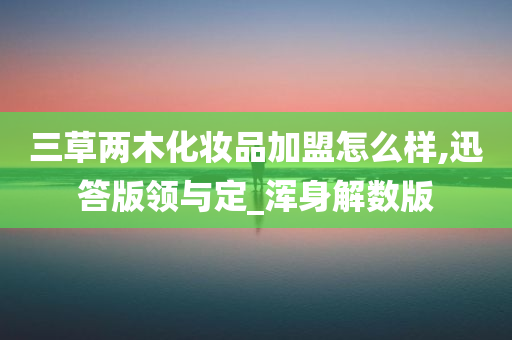 三草两木化妆品加盟怎么样,迅答版领与定_浑身解数版