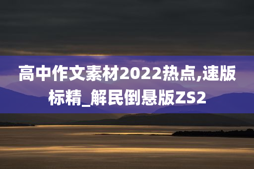 高中作文素材2022热点,速版标精_解民倒悬版ZS2