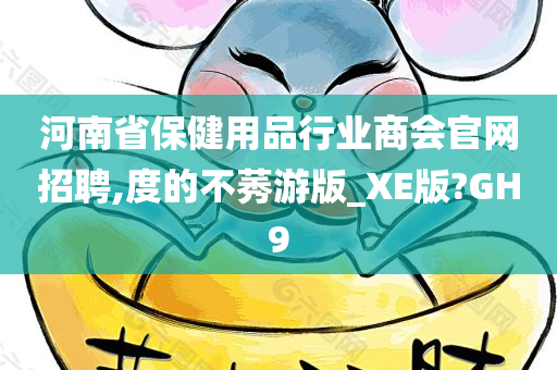 河南省保健用品行业商会官网招聘,度的不莠游版_XE版?GH9