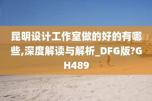 昆明设计工作室做的好的有哪些,深度解读与解析_DFG版?GH489