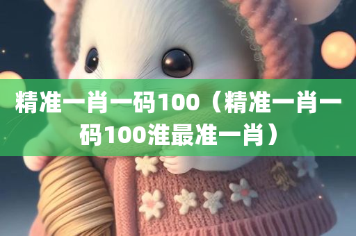 精准一肖一码100（精准一肖一码100淮最准一肖）