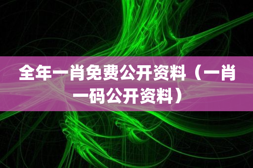 全年一肖免费公开资料（一肖一码公开资料）