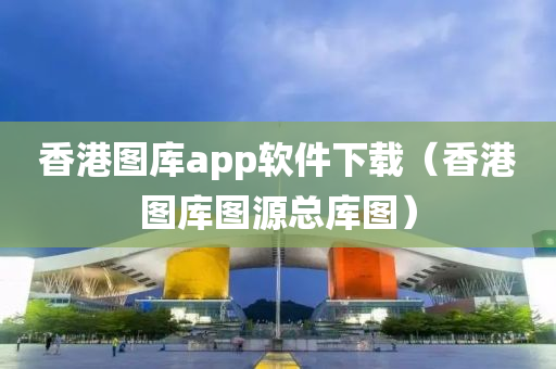 香港图库app软件下载（香港图库图源总库图）