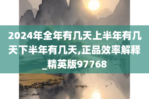 2024年全年有几天上半年有几天下半年有几天,正品效率解释_精英版97768