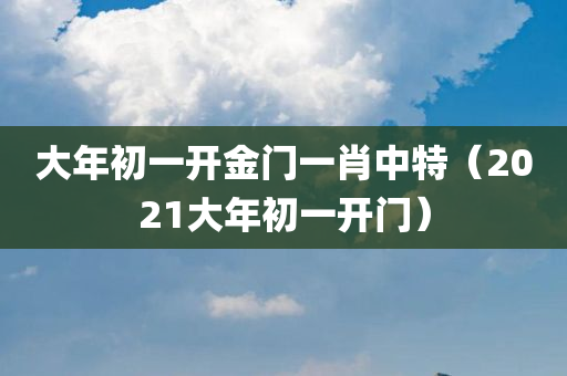 大年初一开金门一肖中特（2021大年初一开门）