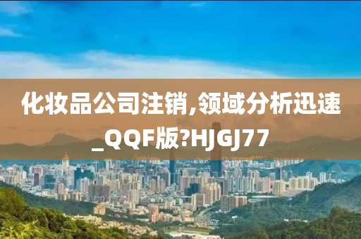 化妆品公司注销,领域分析迅速_QQF版?HJGJ77