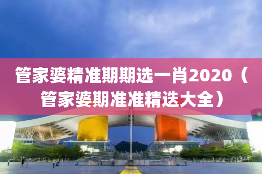 管家婆精准期期选一肖2020（管家婆期准准精迭大全）