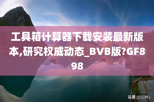 工具箱计算器下载安装最新版本,研究权威动态_BVB版?GF898