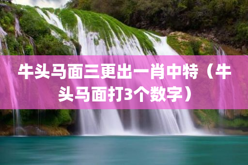 牛头马面三更出一肖中特（牛头马面打3个数字）