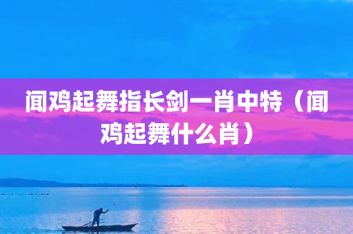 闻鸡起舞指长剑一肖中特（闻鸡起舞什么肖）