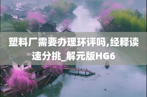 塑料厂需要办理环评吗,经释读速分挑_解元版HG6