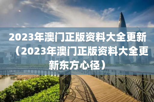 2023年澳门正版资料大全更新（2023年澳门正版资料大全更新东方心径）